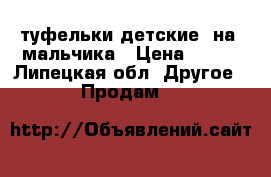 туфельки детские  на  мальчика › Цена ­ 550 - Липецкая обл. Другое » Продам   